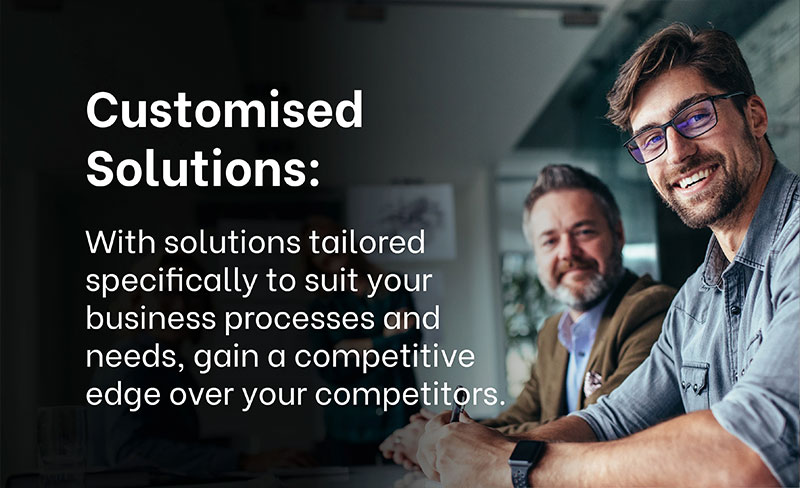 WHY CHOOSE EXIGO TECH? - Customised Solutions: With solutions tailored specifically to suit your business processes and needs, gain a competitive edge over your competitors.